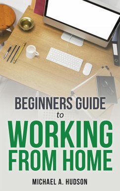 Beginners Guide to Working From Home (eBook, ePUB) - A. Hudson, Michael