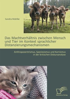 Das Machtverhältnis zwischen Mensch und Tier im Kontext sprachlicher Distanzierungsmechanismen: Anthropozentrismus, Speziesismus und Karnismus in der kritischen Diskursanalyse - Mahlke, Sandra