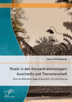 Musik in den Konzentrationslagern Auschwitz und Theresienstadt: Kunst als Widerstand gegen Grausamkeit und Unterdrückung - Peitzmeier, Jens