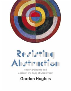 Resisting Abstraction: Robert Delaunay and Vision in the Face of Modernism - Hughes, Gordon