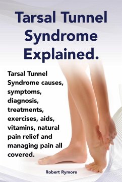 Tarsal Tunnel Syndrome Explained. Heel Pain, Tarsal Tunnel Syndrome Causes, Symptoms, Diagnosis, Treatments, Exercises, AIDS, Vitamins and Managing Pa - Rymore, Robert