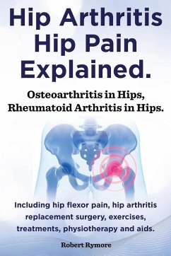 Hip Arthritis, Hip Pain Explained. Osteoarthritis in Hips, Rheumatoid Arthritis in Hips. Including Hip Arthritis Surgery, Hip Flexor Pain, Exercises, - Rymore, Robert