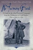 No Turning Back: A Guide to the 1864 Overland Campaign, from the Wilderness to Cold Harbor, May 4 - June 13, 1864