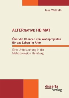 ALTERNATIVE HEIMAT: Über die Chancen von Wohnprojekten für das Leben im Alter. Eine Untersuchung in der Metropolregion Hamburg. - Wallrath, Jana