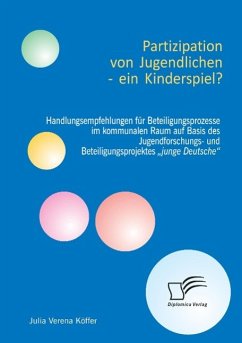 Partizipation von Jugendlichen ¿ ein Kinderspiel? Handlungsempfehlungen für Beteiligungsprozesse im kommunalen Raum auf Basis des Jugendforschungs- und Beteiligungsprojektes ¿junge Deutsche¿ - Köffer, Julia V.