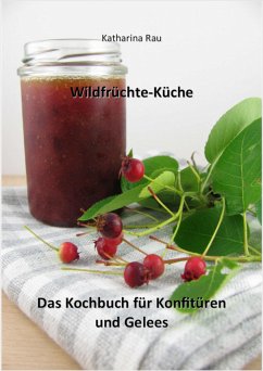 Wildfrüchte-Küche: Das Kochbuch für Konfitüren und Gelees (eBook, ePUB) - Rau, Katharina