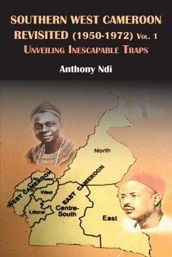 Southern West Cameroon Revisited (1950-1972) Volume One. Unveiling Inescapable Traps - Ndi, Anthony