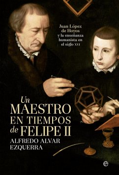 Un maestro en tiempos de Felipe II : Juan López de Hoyos y la enseñanza humanista en el siglo XVI - Alvar Ezquerra, Alfredo