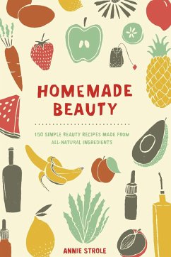Homemade Beauty: 150 Simple Beauty Recipes Made from All-Natural Ingredients - Strole, Annie