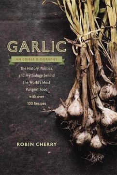 Garlic, an Edible Biography: The History, Politics, and Mythology Behind the World's Most Pungent Food--With Over 100 Recipes - Cherry, Robin