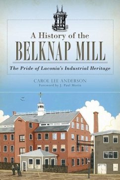 A History of the Belknap Mill: The Pride of Laconia's Industrial Heritage - Anderson, Carol Lee
