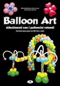 Balloon art. Allestimenti con i palloncini rotondi - Benvenuto, M. Maddalena; Salvati, Alessandro