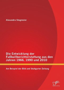 Die Entwicklung der Fußballberichterstattung aus den Jahren 1966, 1990 und 2010: Am Beispiel der Bild und Stuttgarter Zeitung - Stegmeier, Alexandra