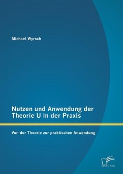 Nutzen und Anwendung der Theorie U in der Praxis: Von der Theorie zur praktischen Anwendung - Wyrsch, Michael