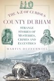 The A-Z of Curious County Durham: Strange Stories of Mysteries, Crimes and Eccentrics