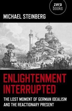Enlightenment Interrupted: The Lost Moment of German Idealism and the Reactionary Present - Steinberg, Michael