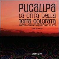 Pucallpa. La città della terra colorata. Immmagini e racconti dell'Amazzonia del Perù - Bovi, Gabriele