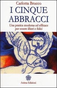 I cinque abbracci. Una pratica moderna ed efficace per essere liberi e felici - Brucco, Carlotta