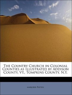 The Country Church in Colonial Counties as Illustrated by Addison County, Vt., Tompkins County, N.Y. - Patten, marjorie