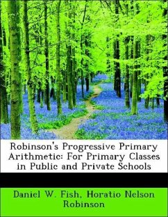Robinson's Progressive Primary Arithmetic: For Primary Classes in Public and Private Schools - Fish, Daniel W. Robinson, Horatio Nelson