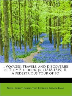 I. Voyages, travels, and discoveries of Tilly Buttrick, jr. (1818-1819) II. A pedestrious tour of fo - Thwaites, Reuben Gold Buttrick, Tilly Evans, Estwick