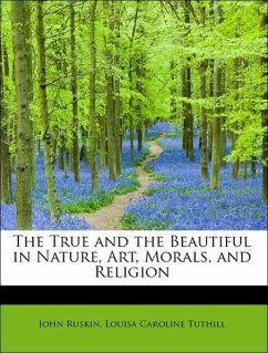 The True and the Beautiful in Nature, Art, Morals, and Religion - Ruskin, John Tuthill, Louisa Caroline