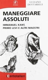 Maneggiare assoluti. Immanuel Kant, Primo Levi e altri maestri - Dottarelli, Luciano