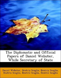 The Diplomatic and Official Papers of Daniel Webster, While Secretary of State - Webster, Daniel Scaglia, Beatriz United States. Dept. of State