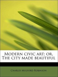 Modern civic art or, The city made beautiful - Robinson, Charles Mulford