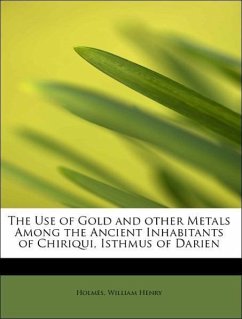 The Use of Gold and other Metals Among the Ancient Inhabitants of Chiriqui, Isthmus of Darien - Henry, Holmes, William