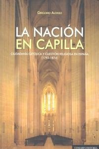 La nación en capilla : ciudadanía católica y cuestión religiosa en España, 1793-1874 - Alonso García, Gregorio