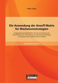 Die Anwendung der Ansoff Matrix für Wachstumsstrategien: Ausgestaltungsmöglichkeiten bei der Anwendung der Ansoff-Matrix zur Formulierung von Wachstumsstrategien am Beispiel eines hypothetischen Modells - Teiner, Robin