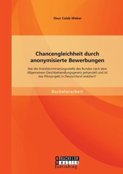 Chancengleichheit durch anonymisierte Bewerbungen: Hat die Antidiskriminierungsstelle des Bundes nach dem Allgemeinen Gleichbehandlungsgesetz gehandelt und ist das Pilotprojekt in Deutschland etabliert? - Colak-Weber, Onur