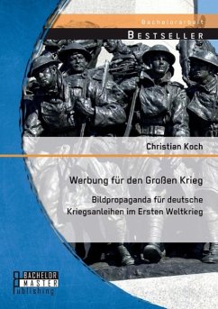 Werbung für den Großen Krieg: Bildpropaganda für deutsche Kriegsanleihen im Ersten Weltkrieg - Koch, Christian