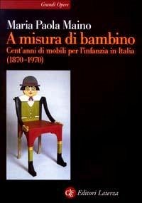 A misura di bambino. Cent'anni di mobili per l'infanzia in Italia (1870-1970) - Maino, Maria Paola
