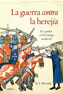 La guerra contra la herejía : fe y poder en la Europa medieval - Moore, R. I.