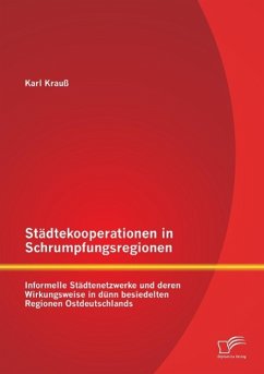 Städtekooperationen in Schrumpfungsregionen: Informelle Städtenetzwerke und deren Wirkungsweise in dünn besiedelten Regionen Ostdeutschlands - Krauß, Karl