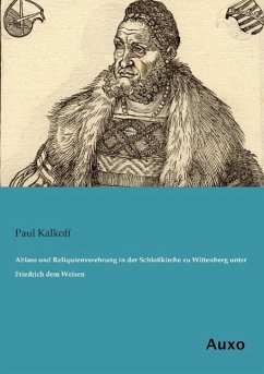 Ablass und Reliquienverehrung in der Schloßkirche zu Wittenberg unter Friedrich dem Weisen - Kalkoff, Paul