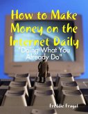 How to Make Money on the Internet Daily: &quote;Doing What You Already Do&quote; (eBook, ePUB)