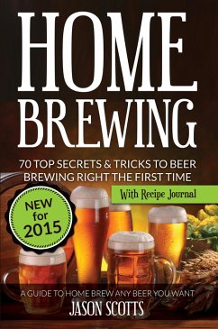 Home Brewing: 70 Top Secrets & Tricks To Beer Brewing Right The First Time: A Guide To Home Brew Any Beer You Want (With Recipe Journal) (eBook, ePUB) - Scotts, Jason
