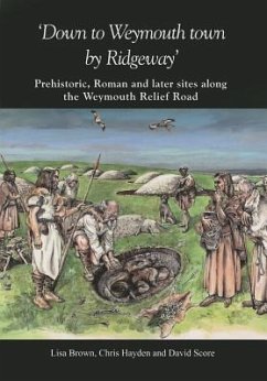 'Down to Weymouth Town by Ridgeway': Prehistoric, Roman and Later Sites Along the Weymouth Relief Road - Brown, Lisa; Hayden, Chris; Score, David