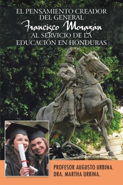 El Pensamiento Creador del General Francisco Morazan Al Servicio de La Educacion En Honduras - Urbina, Profesor Augusto