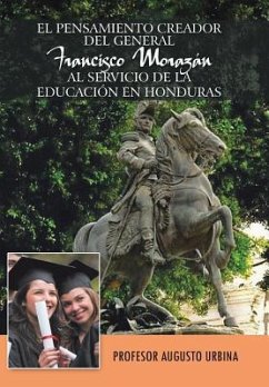 El Pensamiento Creador del General Francisco Morazan Al Servicio de La Educacion En Honduras - Urbina, Profesor Augusto