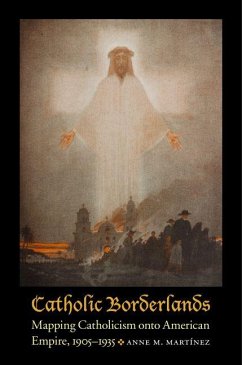 Catholic Borderlands: Mapping Catholicism Onto American Empire, 1905-1935 - Martinez, Anne M.
