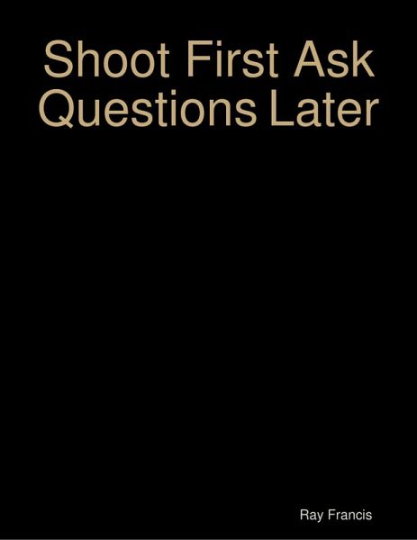 Shoot First Ask Questions Later (eBook, ePUB)