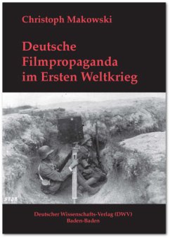 Deutsche Filmpropaganda im Ersten Weltkrieg. Entwicklung, Hoffnung, Versagen - Makowski, Christoph