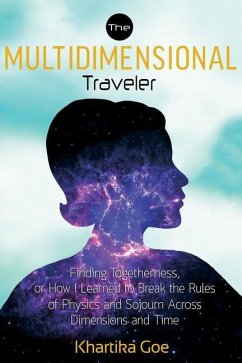 The Multidimensional Traveler: Finding Togetherness or How I Learned to Break the Rules of Physics and Sojourn Across Dimensions and Time - Goe, Khartika