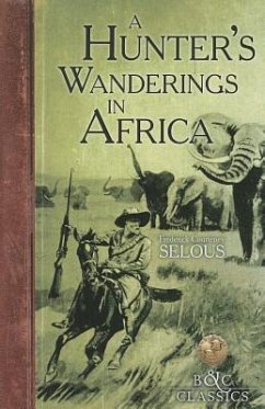 A Hunter's Wanderings in Africa: A Narrative of Nine Years Spent Amongst the Game of the Far Interior of South Africa - Selous, Frederick Courteney