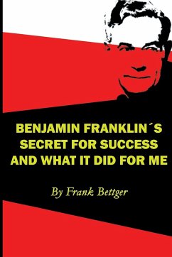 Benjamin Franklin's Secret of Success and What It Did for Me - Bettger, Frank