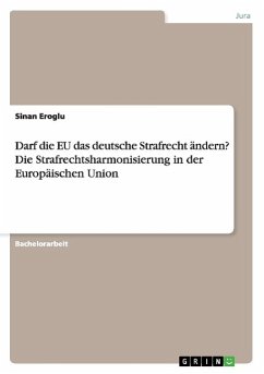 Darf die EU das deutsche Strafrecht ändern? Die Strafrechtsharmonisierung in der Europäischen Union - Eroglu, Sinan